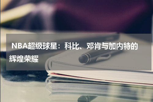  NBA超级球星：科比、邓肯与加内特的辉煌荣耀