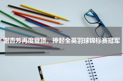 谢杏芳再度登顶,捧起全英羽球锦标赛冠军