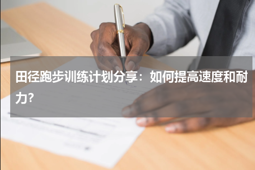 田径跑步训练计划分享：如何提高速度和耐力？