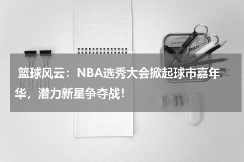  篮球风云：NBA选秀大会掀起球市嘉年华，潜力新星争夺战！