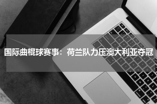 国际曲棍球赛事：荷兰队力压澳大利亚夺冠