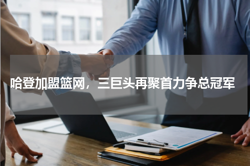 哈登加盟篮网,三巨头再聚首力争总冠军