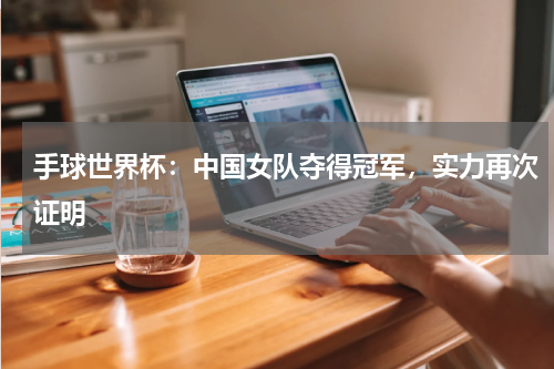 手球世界杯:中国女队夺得冠军,实力再次证明