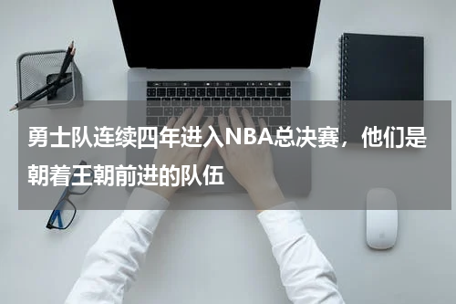 勇士队连续四年进入NBA总决赛,他们是朝着王朝前进的队伍