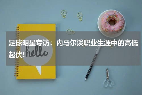 足球明星专访：内马尔谈职业生涯中的高低起伏！