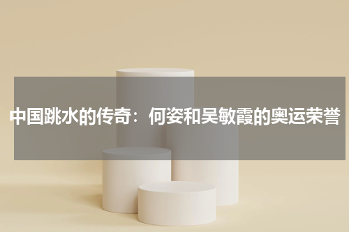 中国跳水的传奇：何姿和吴敏霞的奥运荣誉