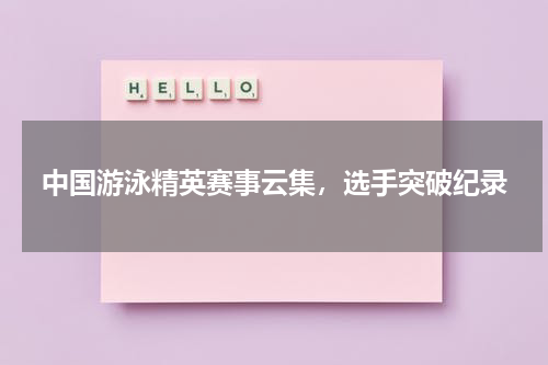 中国游泳精英赛事云集,选手突破纪录