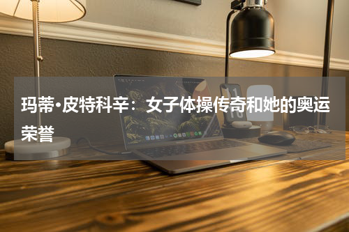 玛蒂·皮特科辛：女子体操传奇和她的奥运荣誉