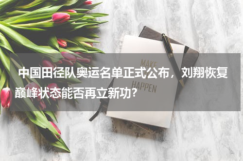 中国田径队奥运名单正式公布,刘翔恢复巅峰状态能否再立新功?