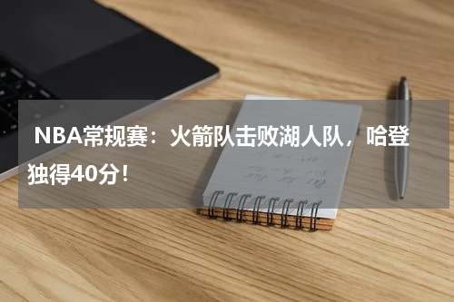  NBA常规赛：火箭队击败湖人队，哈登独得40分！