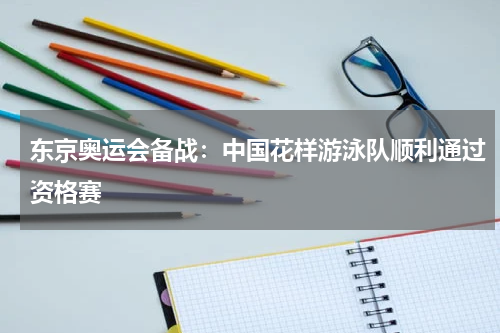 东京奥运会备战：中国花样游泳队顺利通过资格赛