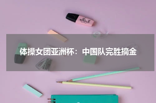 体操女团亚洲杯：中国队完胜摘金