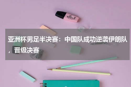 亚洲杯男足半决赛:中国队成功逆袭伊朗队,晋级决赛