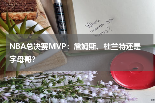 NBA总决赛MVP:詹姆斯、杜兰特还是字母哥?