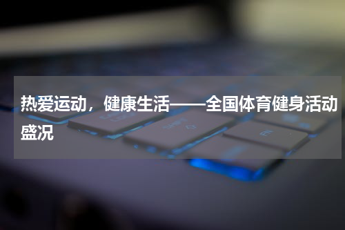 热爱运动，健康生活——全国体育健身活动盛况