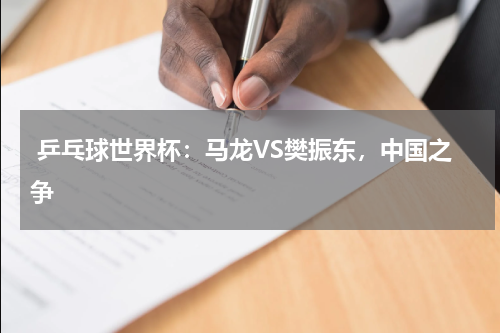 乒乓球世界杯:马龙VS樊振东,中国之争