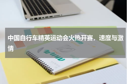 中国自行车精英运动会火热开赛,速度与激情