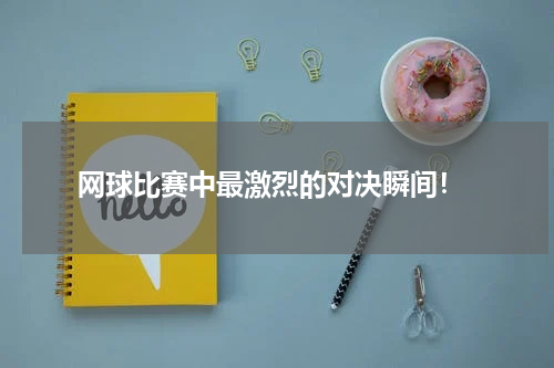 网球比赛中最激烈的对决瞬间!