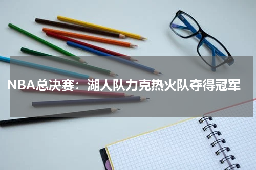 NBA总决赛:湖人队力克热火队夺得冠军