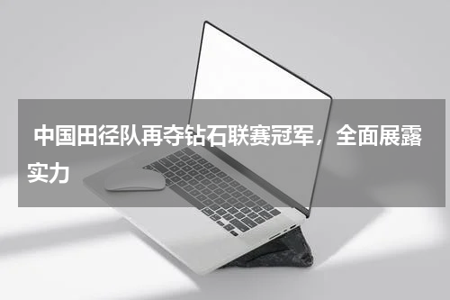 中国田径队再夺钻石联赛冠军,全面展露实力