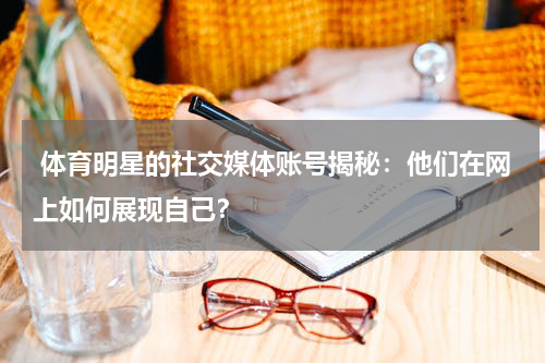  体育明星的社交媒体账号揭秘：他们在网上如何展现自己？