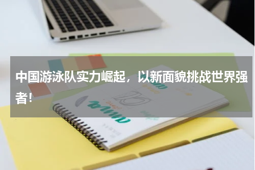 中国游泳队实力崛起,以新面貌挑战世界强者!