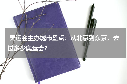  奥运会主办城市盘点：从北京到东京，去过多少奥运会？