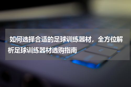 如何选择合适的足球训练器材,全方位解析足球训练器材选购指南