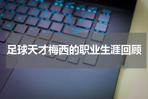 足球天才梅西的职业生涯回顾