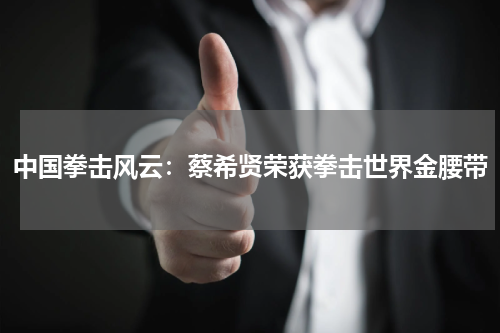 中国拳击风云：蔡希贤荣获拳击世界金腰带