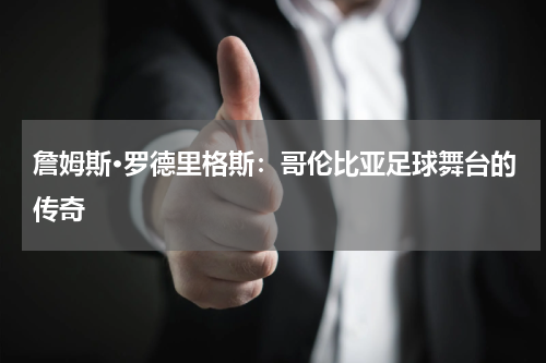 詹姆斯·罗德里格斯：哥伦比亚足球舞台的传奇