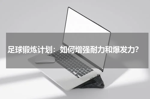 足球锻炼计划：如何增强耐力和爆发力？