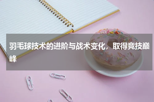 羽毛球技术的进阶与战术变化，取得竞技巅峰