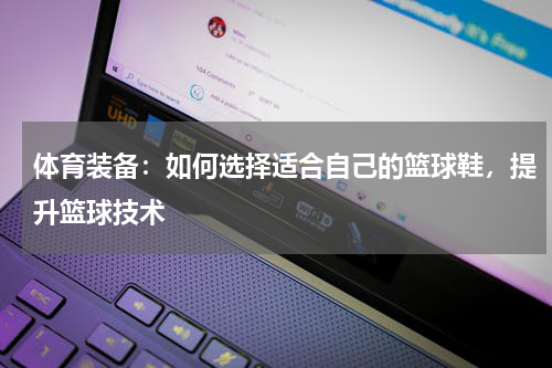 体育装备：如何选择适合自己的篮球鞋，提升篮球技术