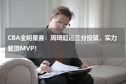 CBA全明星赛：周琦超远三分投篮，实力登顶MVP！