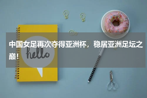 中国女足再次夺得亚洲杯,稳居亚洲足坛之巅!