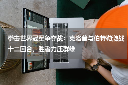 拳击世界冠军争夺战：克洛普与伯特勒激战十二回合，胜者力压群雄