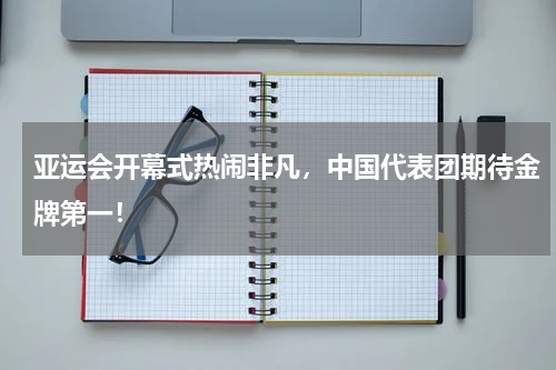 亚运会开幕式热闹非凡，中国代表团期待金牌第一！