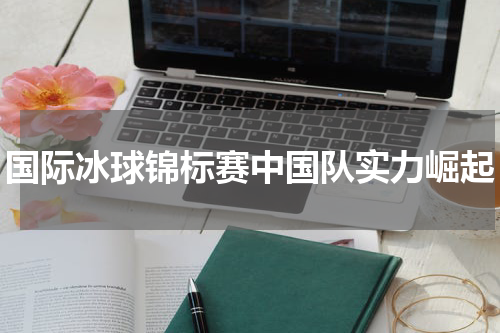 国际冰球锦标赛中国队实力崛起