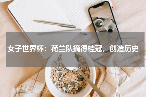 女子世界杯：荷兰队摘得桂冠，创造历史