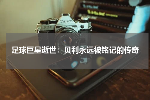 足球巨星逝世：贝利永远被铭记的传奇