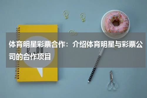 体育明星彩票合作:介绍体育明星与彩票公司的合作项目