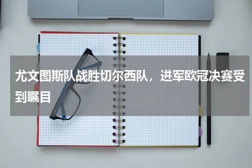 尤文图斯队战胜切尔西队，进军欧冠决赛受到瞩目