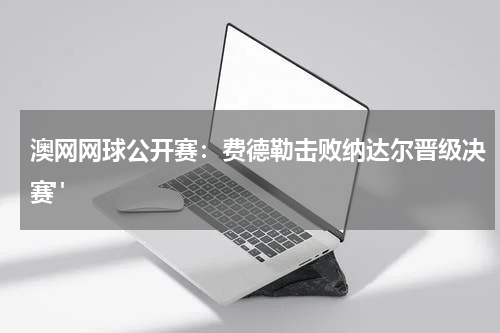 澳网网球公开赛：费德勒击败纳达尔晋级决赛" 