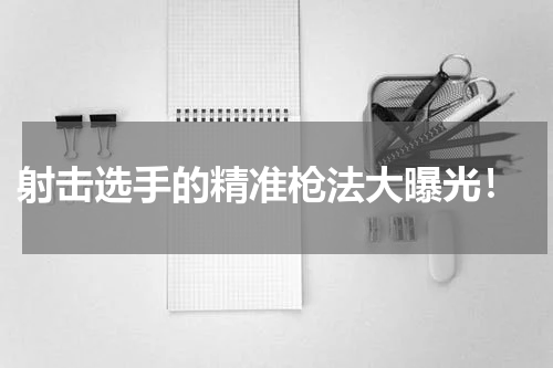 射击选手的精准枪法大曝光!