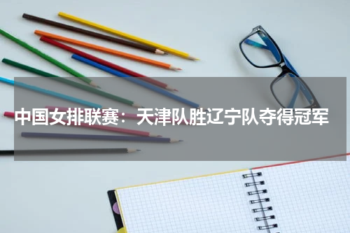 中国女排联赛:天津队胜辽宁队夺得冠军