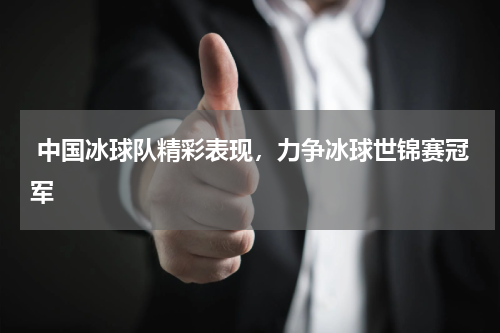 中国冰球队精彩表现,力争冰球世锦赛冠军