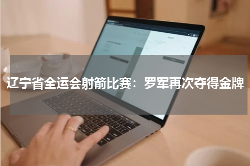 辽宁省全运会射箭比赛：罗军再次夺得金牌