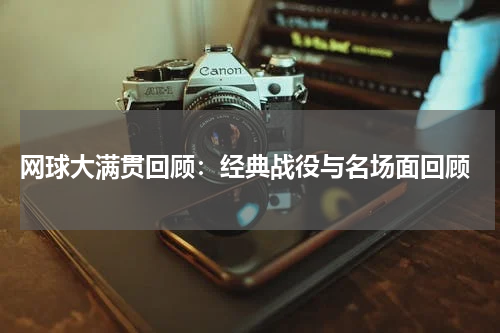  网球大满贯回顾：经典战役与名场面回顾