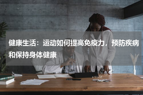健康生活：运动如何提高免疫力，预防疾病和保持身体健康